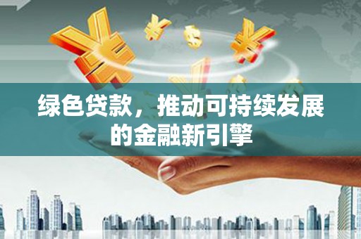 上林绿色贷款，推动可持续发展的金融新引擎