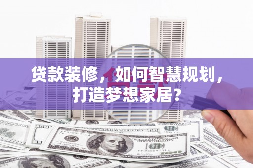上林贷款装修，如何智慧规划，打造梦想家居？