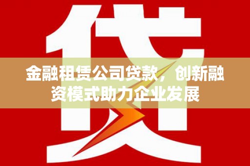 上林金融租赁公司贷款，创新融资模式助力企业发展