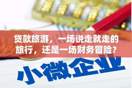 上林贷款旅游，一场说走就走的旅行，还是一场财务冒险？