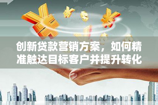 上林创新贷款营销方案，如何精准触达目标客户并提升转化率