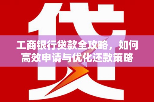 上林工商银行贷款全攻略，如何高效申请与优化还款策略