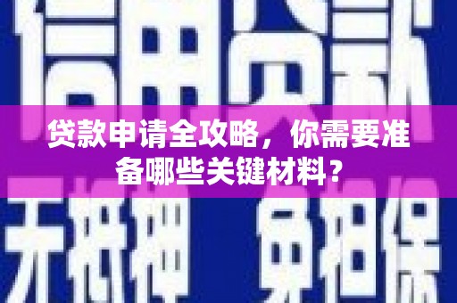 上林贷款申请全攻略，你需要准备哪些关键材料？