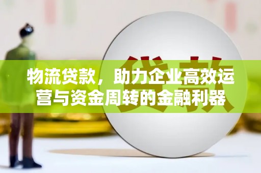 上林物流贷款，助力企业高效运营与资金周转的金融利器