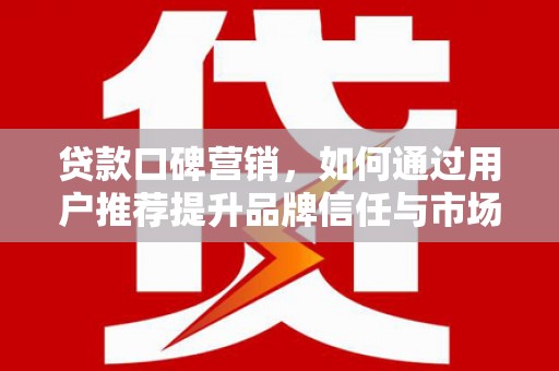 上林贷款口碑营销，如何通过用户推荐提升品牌信任与市场份额