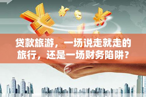 上林贷款旅游，一场说走就走的旅行，还是一场财务陷阱？