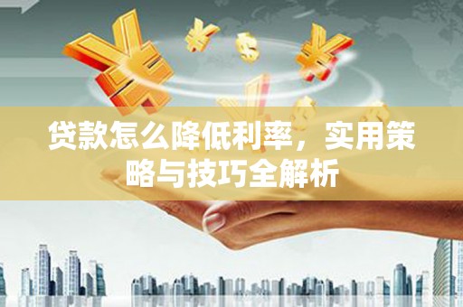 上林贷款怎么降低利率，实用策略与技巧全解析