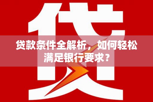上林贷款条件全解析，如何轻松满足银行要求？