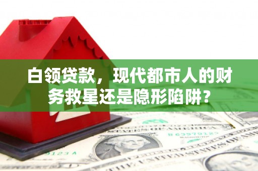 上林白领贷款，现代都市人的财务救星还是隐形陷阱？