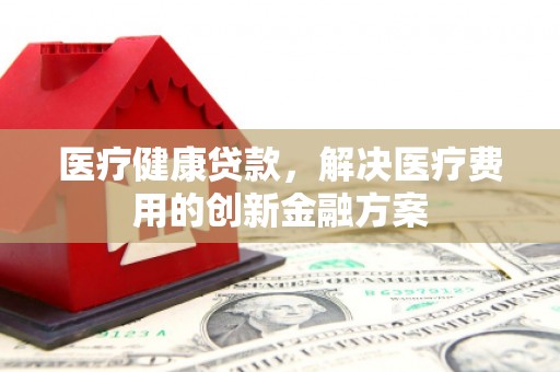 上林医疗健康贷款，解决医疗费用的创新金融方案