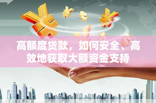 上林高额度贷款，如何安全、高效地获取大额资金支持