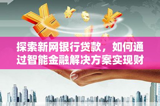 上林探索新网银行贷款，如何通过智能金融解决方案实现财富增长