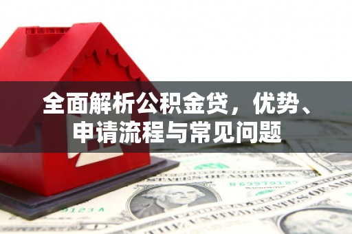上林全面解析公积金贷，优势、申请流程与常见问题