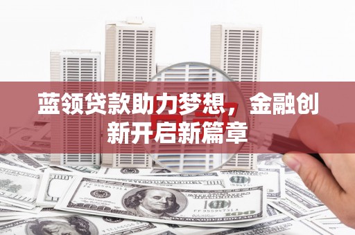 上林蓝领贷款助力梦想，金融创新开启新篇章