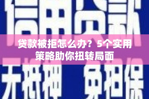 上林贷款被拒怎么办？5个实用策略助你扭转局面