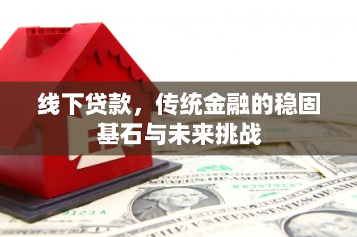 上林线下贷款，传统金融的稳固基石与未来挑战