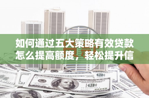 上林如何通过五大策略有效贷款怎么提高额度，轻松提升信用价值