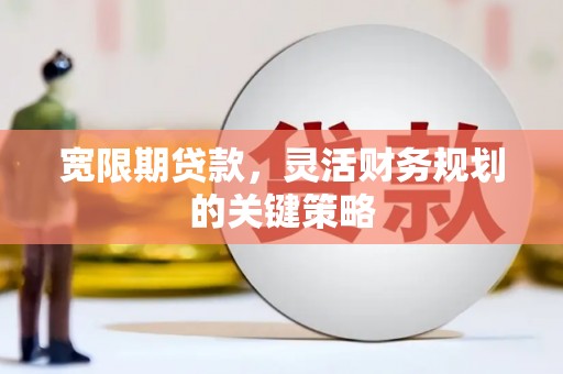 上林宽限期贷款，灵活财务规划的关键策略