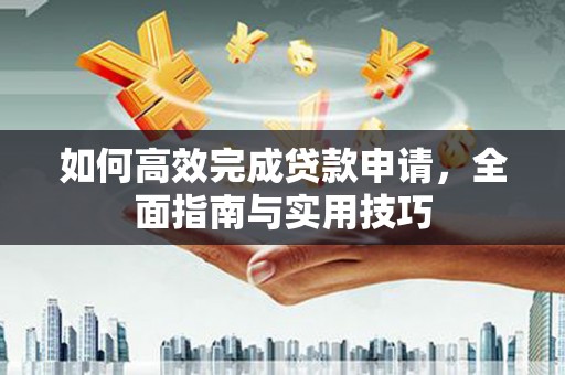 上林如何高效完成贷款申请，全面指南与实用技巧