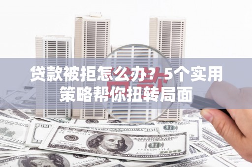 上林贷款被拒怎么办？5个实用策略帮你扭转局面