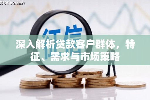 上林深入解析贷款客户群体，特征、需求与市场策略