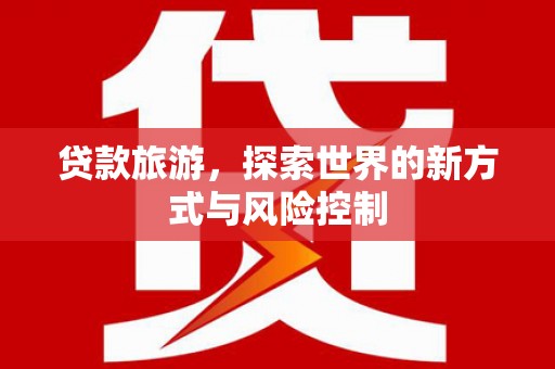 上林贷款旅游，探索世界的新方式与风险控制