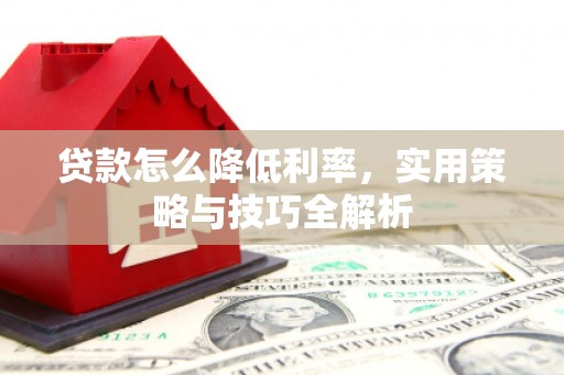 上林贷款怎么降低利率，实用策略与技巧全解析