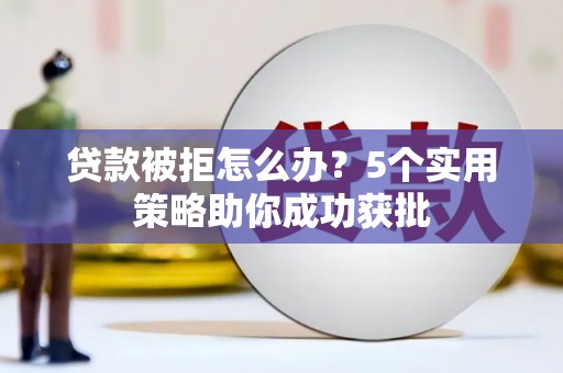 上林贷款被拒怎么办？5个实用策略助你成功获批
