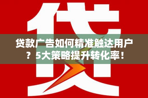 上林贷款广告如何精准触达用户？5大策略提升转化率！