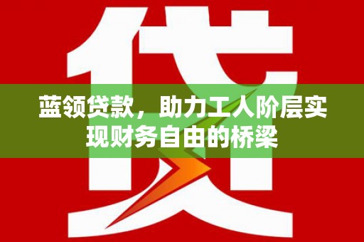 上林蓝领贷款，助力工人阶层实现财务自由的桥梁