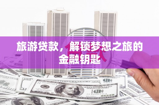 上林旅游贷款，解锁梦想之旅的金融钥匙