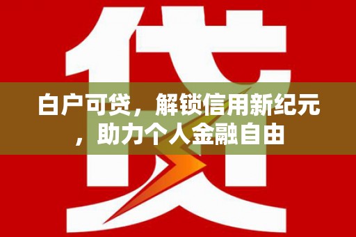上林白户可贷，解锁信用新纪元，助力个人金融自由