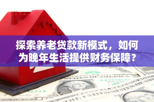 上林探索养老贷款新模式，如何为晚年生活提供财务保障？