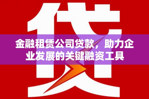 上林金融租赁公司贷款，助力企业发展的关键融资工具