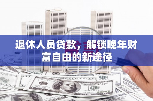 上林退休人员贷款，解锁晚年财富自由的新途径
