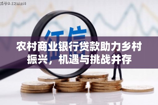 上林农村商业银行贷款助力乡村振兴，机遇与挑战并存