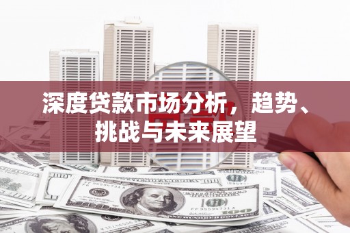 上林深度贷款市场分析，趋势、挑战与未来展望