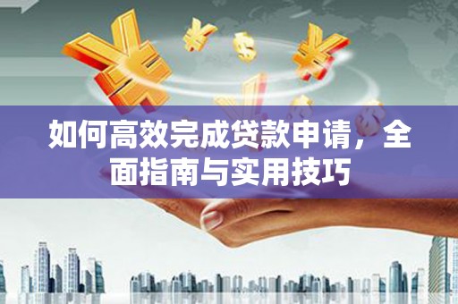 上林如何高效完成贷款申请，全面指南与实用技巧