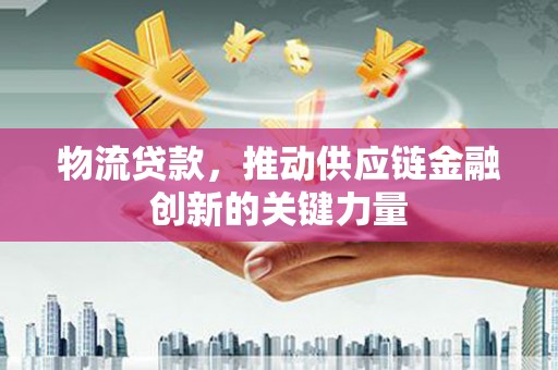 上林物流贷款，推动供应链金融创新的关键力量