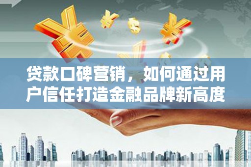 上林贷款口碑营销，如何通过用户信任打造金融品牌新高度