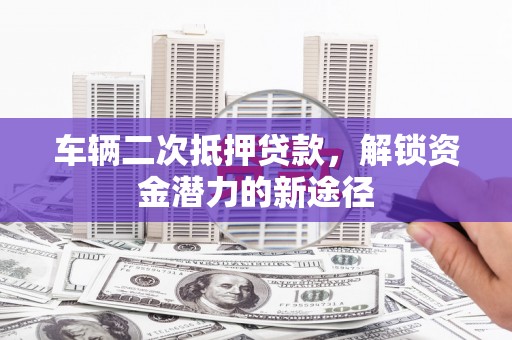上林车辆二次抵押贷款，解锁资金潜力的新途径