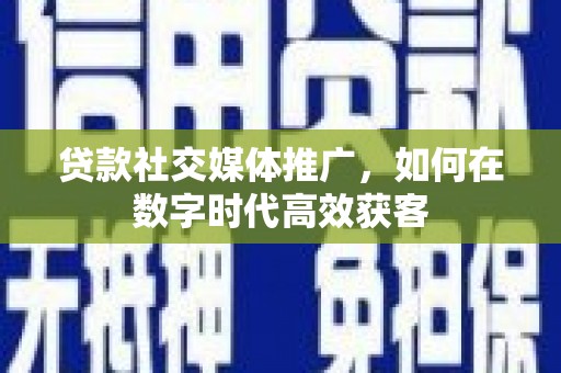 上林贷款社交媒体推广，如何在数字时代高效获客