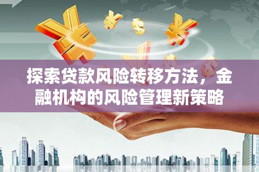 上林探索贷款风险转移方法，金融机构的风险管理新策略