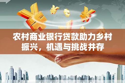 上林农村商业银行贷款助力乡村振兴，机遇与挑战并存