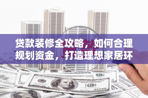 上林贷款装修全攻略，如何合理规划资金，打造理想家居环境