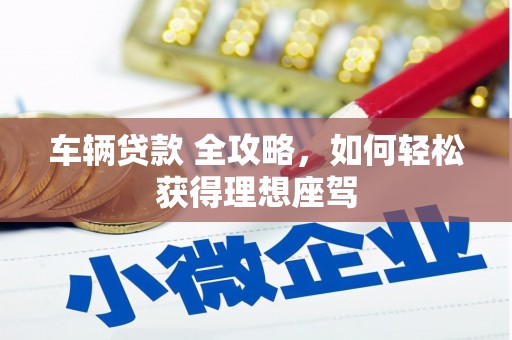 上林车辆贷款 全攻略，如何轻松获得理想座驾