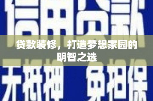 上林贷款装修，打造梦想家园的明智之选