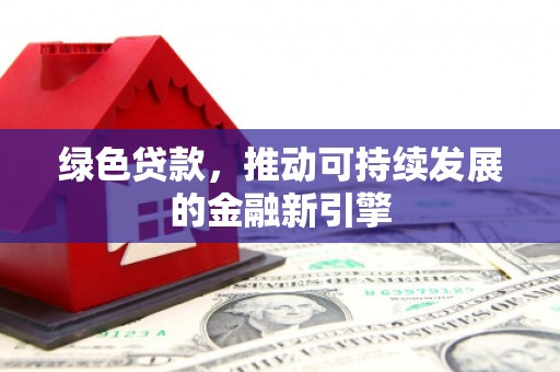 上林绿色贷款，推动可持续发展的金融新引擎