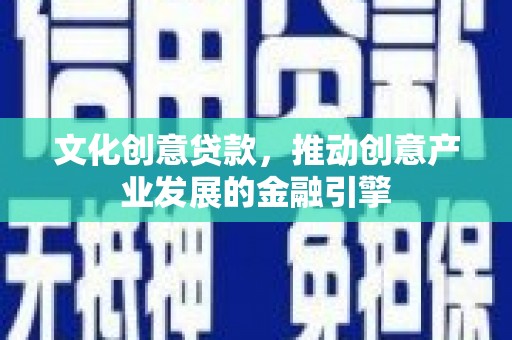 上林文化创意贷款，推动创意产业发展的金融引擎