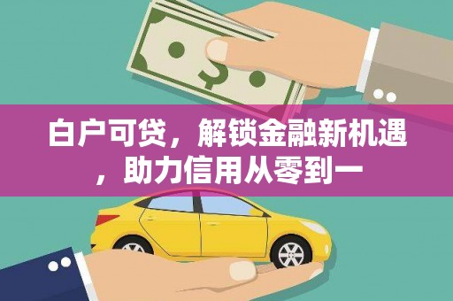上林白户可贷，解锁金融新机遇，助力信用从零到一